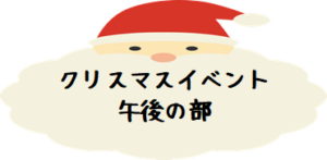 ～ｸﾘｽﾏｽ会ｲﾍﾞﾝﾄ～午後の部